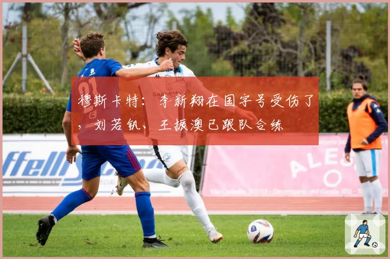 穆斯卡特：李新翔在国字号受伤了，刘若钒、王振澳已跟队合练