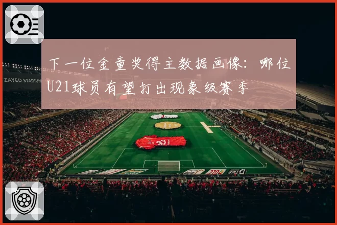 下一位金童奖得主数据画像：哪位U21球员有望打出现象级赛季