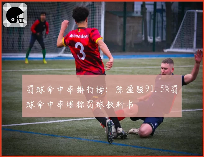 罚球命中率排行榜：陈盈骏91.5%罚球命中率堪称罚球教科书