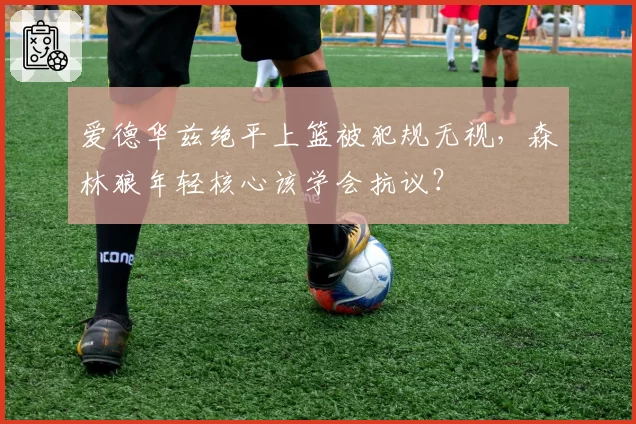 爱德华兹绝平上篮被犯规无视,森林狼年轻核心该学会抗议?