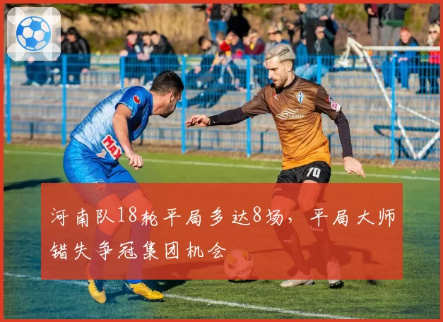 河南队18轮平局多达8场,平局大师错失争冠集团机会