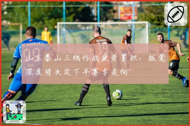 山东泰山三线作战疲劳累积,板凳深度将决定下半赛季走向