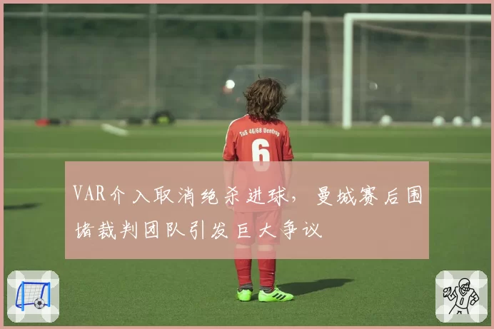 VAR介入取消绝杀进球，曼城赛后围堵裁判团队引发巨大争议