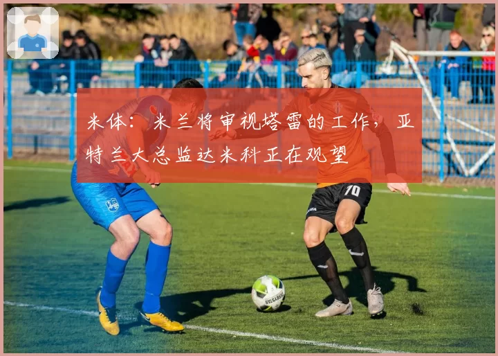 米体：米兰将审视塔雷的工作，亚特兰大总监达米科正在观望