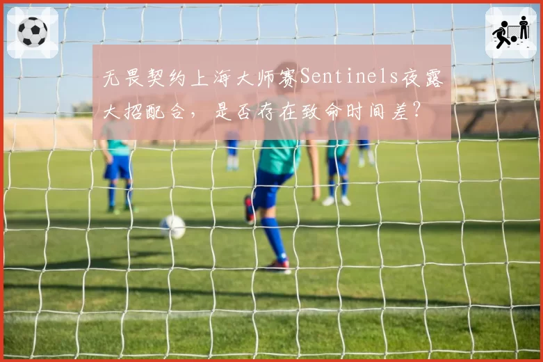 无畏契约上海大师赛Sentinels夜露大招配合,是否存在致命时间差?
