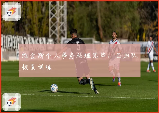 维金斯个人事务处理完毕，已归队恢复训练