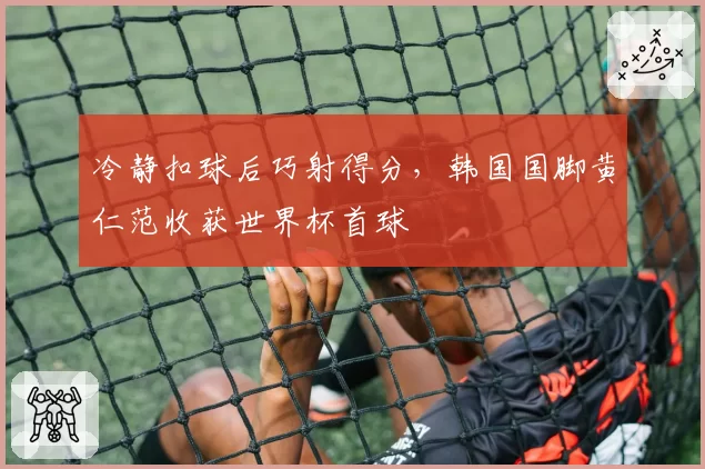冷静扣球后巧射得分,韩国国脚黄仁范收获世界杯首球