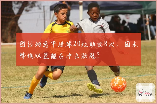 图拉姆意甲进球20粒助攻8次,国米锋线双星能否冲击欧冠?