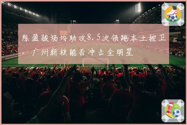 陈盈骏场均助攻8.5次领跑本土控卫,广州新核能否冲击全明星