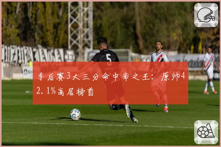 季后赛3大三分命中率之王：原帅42.1%高居榜首