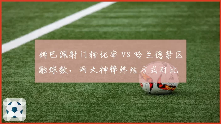 姆巴佩射门转化率 vs 哈兰德禁区触球数,两大神锋终结方式对比