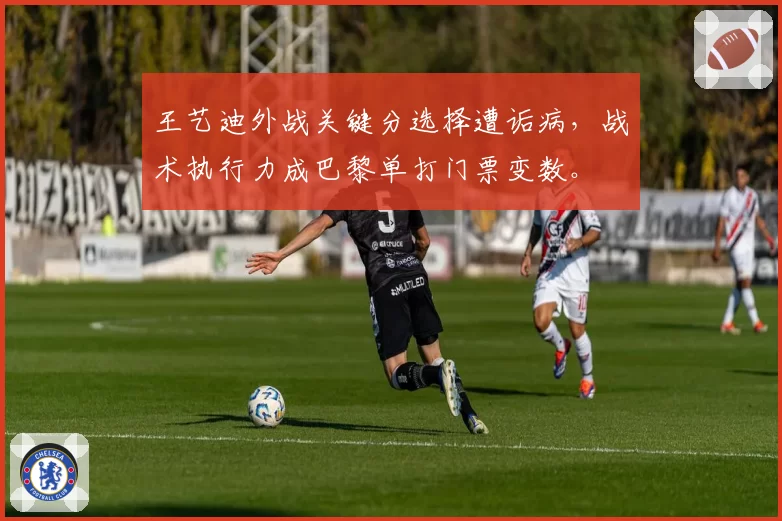 王艺迪外战关键分选择遭诟病,战术执行力成巴黎单打门票变数。