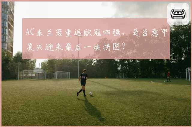 AC米兰若重返欧冠四强，是否意甲复兴迎来最后一块拼图？