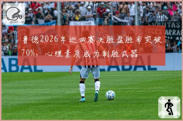 鲁德2026年巡回赛决胜盘胜率突破70%，心理素质成为制胜武器