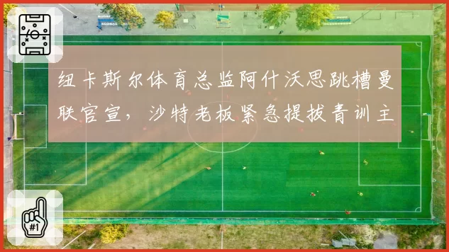 纽卡斯尔体育总监阿什沃思跳槽曼联官宣，沙特老板紧急提拔青训主管填补空缺__br_